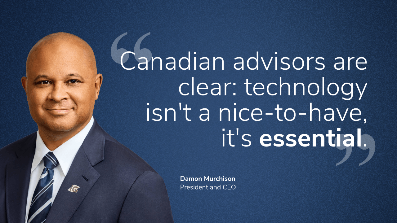 “Canadian advisors are clear: technology isn’t a nice-to-have, it’s essential.” Damon Murchison, President and CEO.